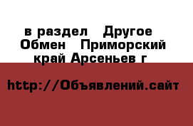  в раздел : Другое » Обмен . Приморский край,Арсеньев г.